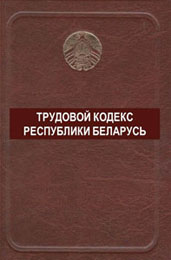 Трудовой кодекс Республики Беларусь от 26 июля 1999 года с изменениями и дополнениями